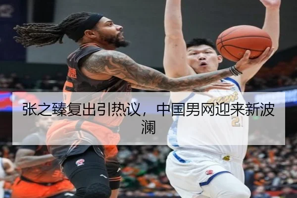 张之臻复出引热议，中国男网迎来新波澜